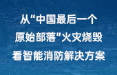 從“中國(guó)最后一個(gè)原始部落”火災(zāi)燒毀，看智能消防解決方案！