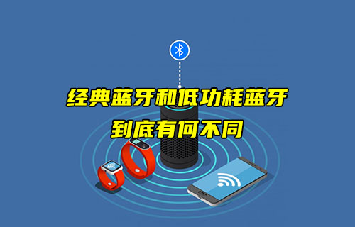 【藍牙技術(shù)解析】經(jīng)典藍牙和低功耗藍牙有什么不同？